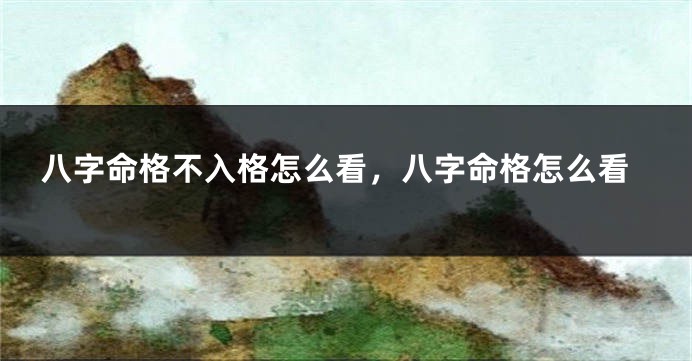 八字命格不入格怎么看,八字命格怎么看