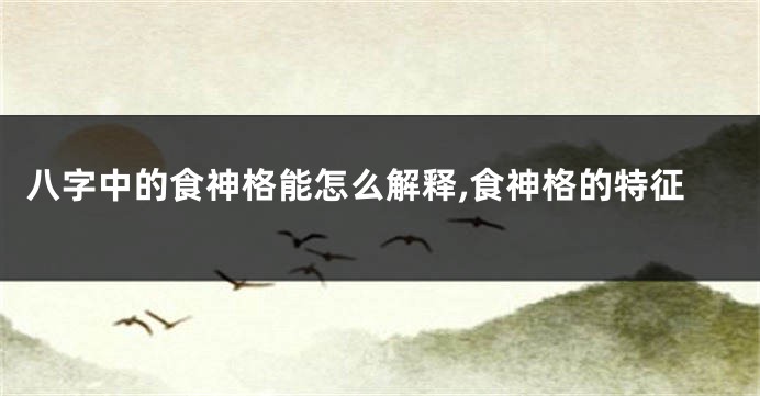 八字中的食神格能怎么解释,食神格的特征