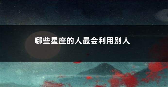 哪些星座的人最会利用别人