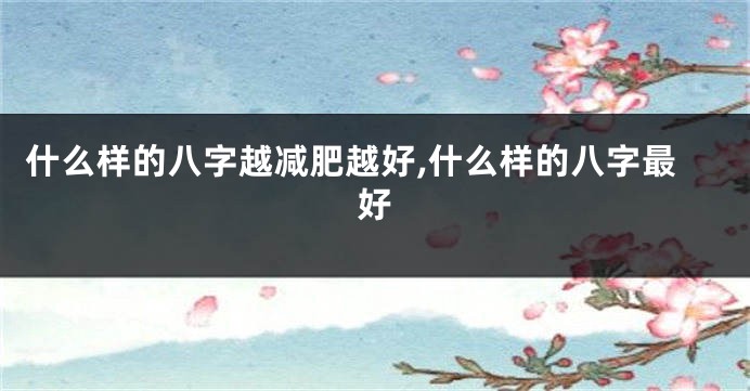 什么样的八字越减肥越好,什么样的八字最好