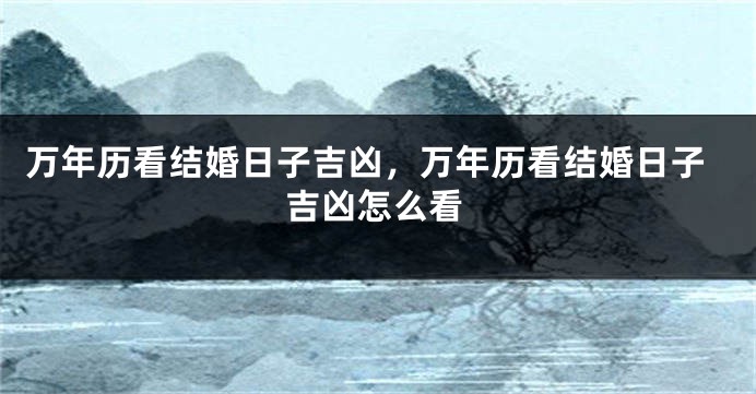 万年历看结婚日子吉凶，万年历看结婚日子吉凶怎么看
