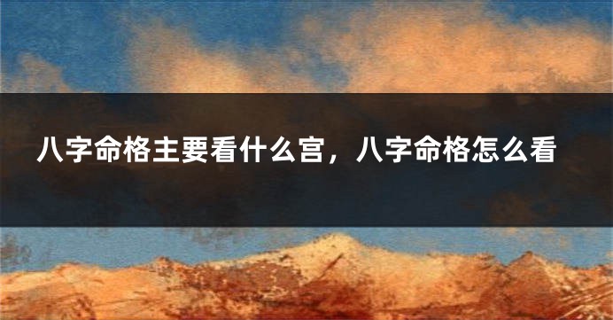 八字命格主要看什么宫，八字命格怎么看