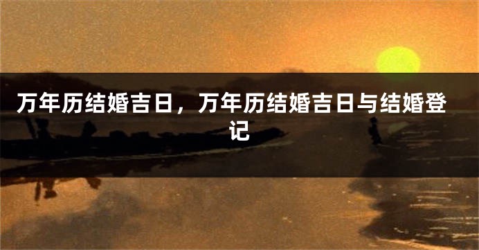 万年历结婚吉日，万年历结婚吉日与结婚登记