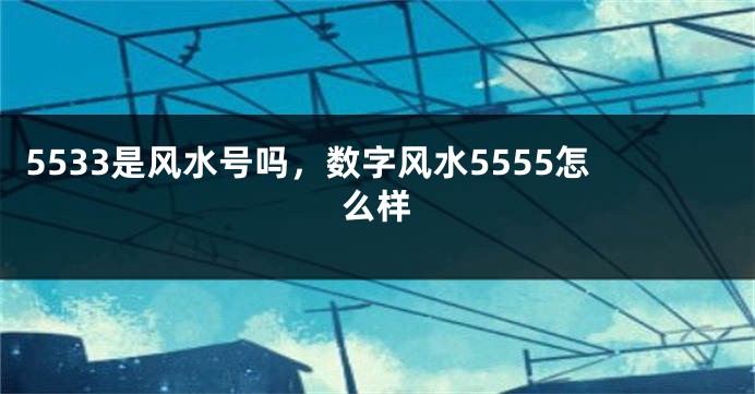 5533是风水号吗，数字风水5555怎么样