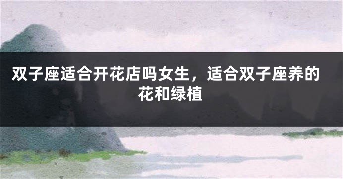 双子座适合开花店吗女生，适合双子座养的花和绿植
