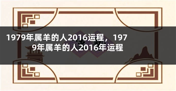 1979年属羊的人2016运程，1979年属羊的人2016年运程