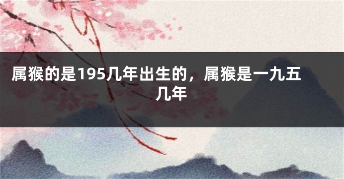 属猴的是195几年出生的，属猴是一九五几年