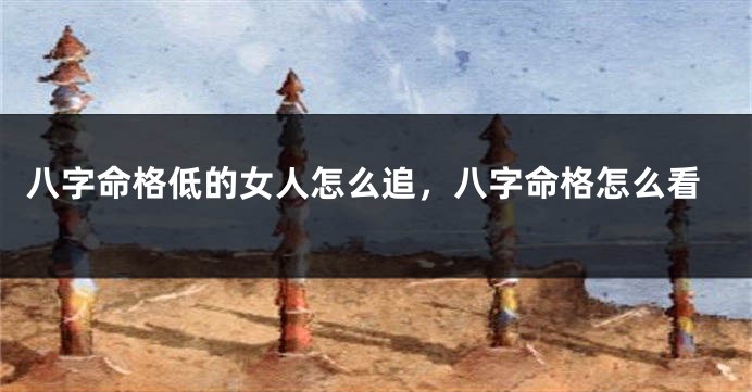 八字命格低的女人怎么追,八字命格怎么看