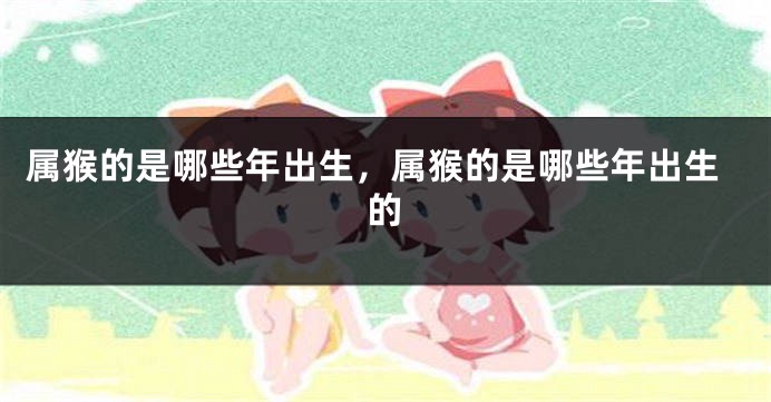 属猴的是哪些年出生，属猴的是哪些年出生的