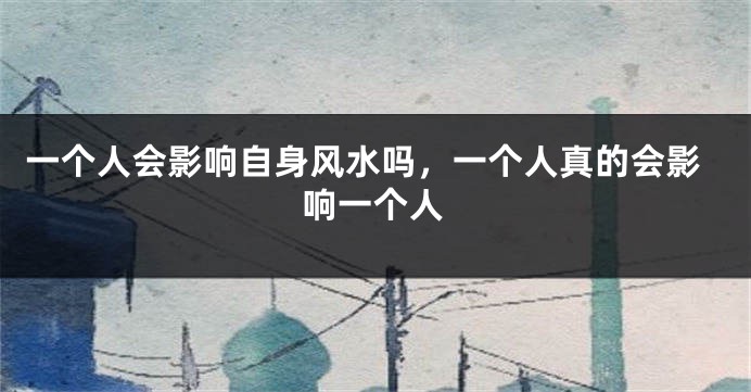 一个人会影响自身风水吗,一个人真的会影响一个人