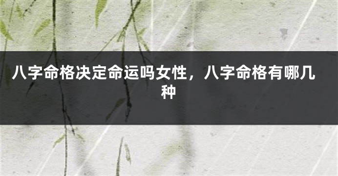 八字命格决定命运吗女性,八字命格有哪几种