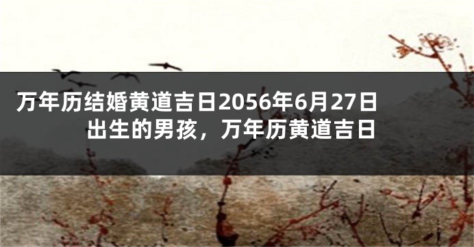 万年历结婚黄道吉日2056年6月27日出生的男孩，万年历黄道吉日