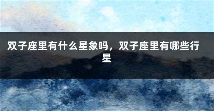 双子座里有什么星象吗，双子座里有哪些行星