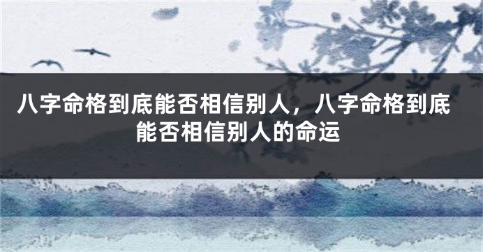 八字命格到底能否相信别人,八字命格到底能否相信别人的命运