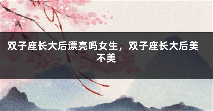 双子座长大后漂亮吗女生，双子座长大后美不美