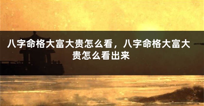 八字命格大富大贵怎么看，八字命格大富大贵怎么看出来