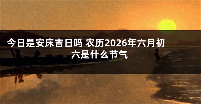 今日是安床吉日吗 农历2026年六月初六是什么节气