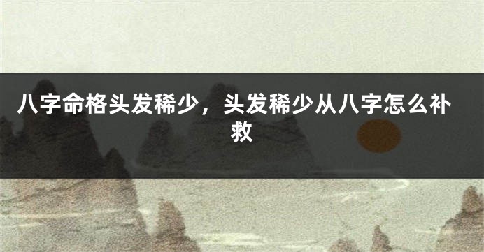 八字命格头发稀少,头发稀少从八字怎么补救