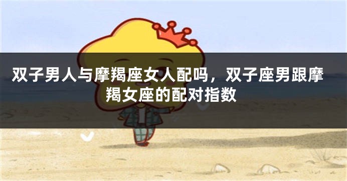 双子男人与摩羯座女人配吗，双子座男跟摩羯女座的配对指数