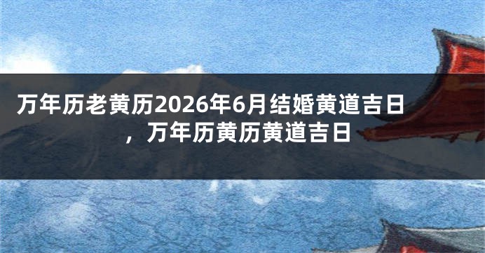 万年历老黄历2026年6月结婚黄道吉日,万年历黄历黄道吉日