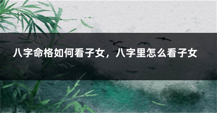 八字命格如何看子女，八字里怎么看子女