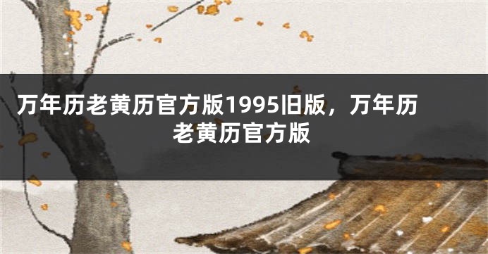 万年历老黄历官方版1995旧版,万年历老黄历官方版
