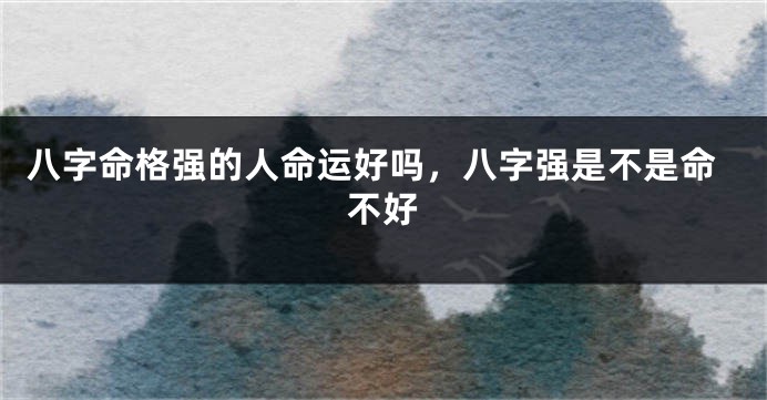 八字命格强的人命运好吗，八字强是不是命不好
