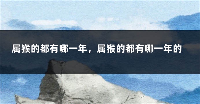 属猴的都有哪一年，属猴的都有哪一年的