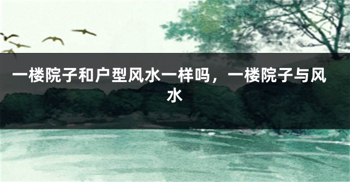 一楼院子和户型风水一样吗,一楼院子与风水