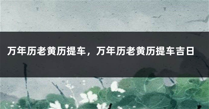 万年历老黄历提车,万年历老黄历提车吉日