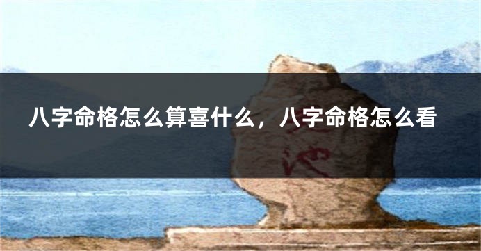 八字命格怎么算喜什么，八字命格怎么看