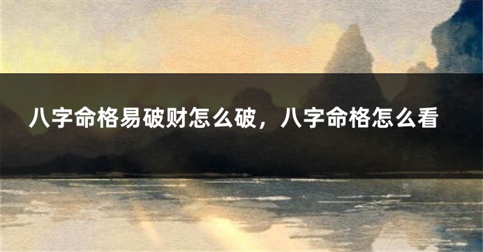 八字命格易破财怎么破,八字命格怎么看