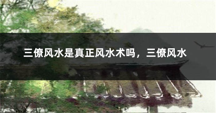 三僚风水是真正风水术吗,三僚风水