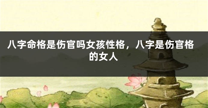 八字命格是伤官吗女孩性格,八字是伤官格的女人
