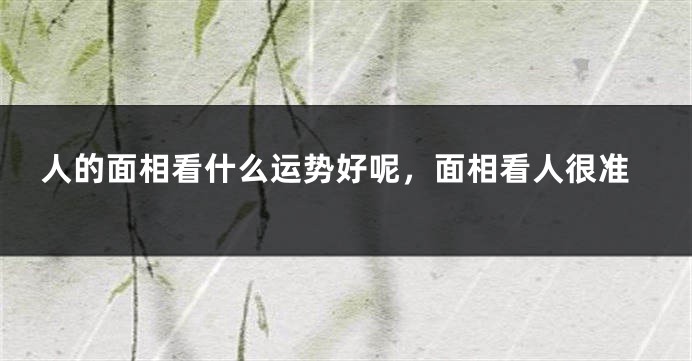 人的面相看什么运势好呢，面相看人很准
