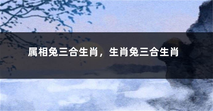 属相兔三合生肖,生肖兔三合生肖