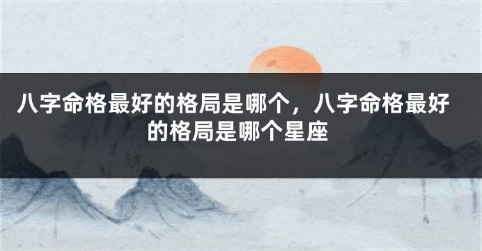 八字命格最好的格局是哪个，八字命格最好的格局是哪个星座
