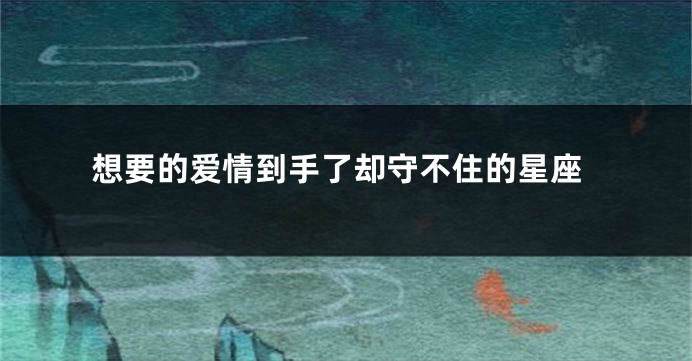想要的爱情到手了却守不住的星座