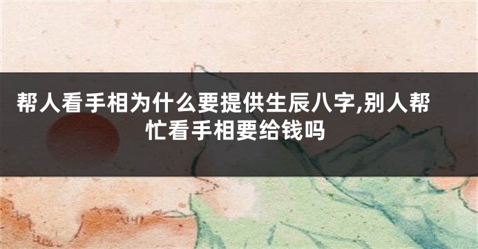 帮人看手相为什么要提供生辰八字,别人帮忙看手相要给钱吗
