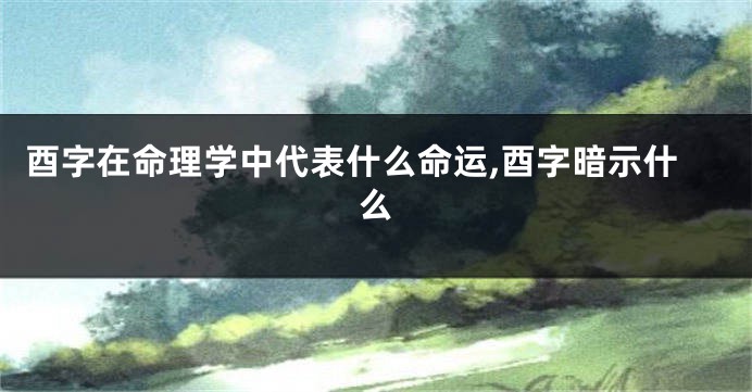 酉字在命理学中代表什么命运,酉字暗示什么