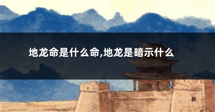 地龙命是什么命,地龙是暗示什么