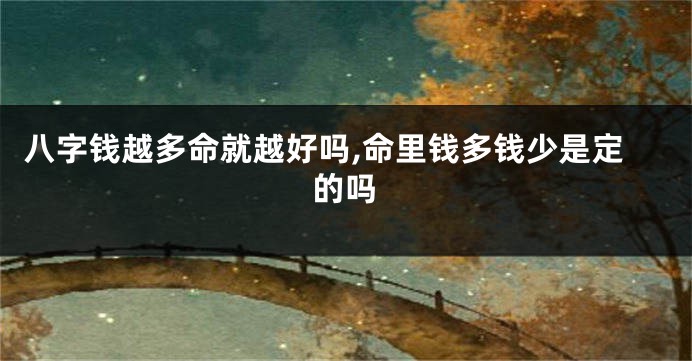 八字钱越多命就越好吗,命里钱多钱少是定的吗