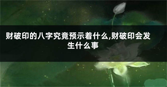 财破印的八字究竟预示着什么,财破印会发生什么事