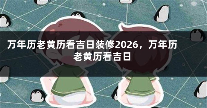 万年历老黄历看吉日装修2026，万年历老黄历看吉日