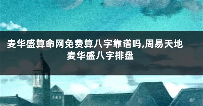 麦华盛算命网免费算八字靠谱吗,周易天地麦华盛八字排盘