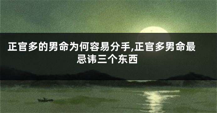 正官多的男命为何容易分手,正官多男命最忌讳三个东西