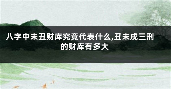 八字中未丑财库究竟代表什么,丑未戌三刑的财库有多大