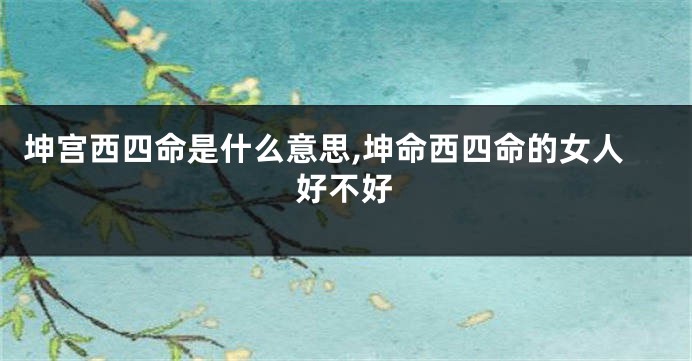 坤宫西四命是什么意思,坤命西四命的女人好不好