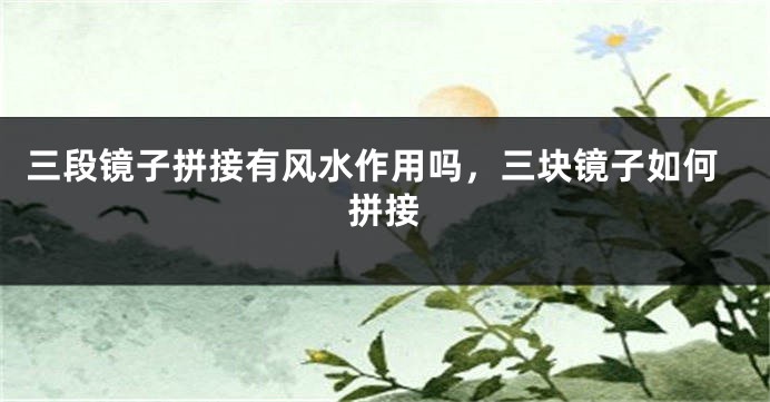 三段镜子拼接有风水作用吗，三块镜子如何拼接