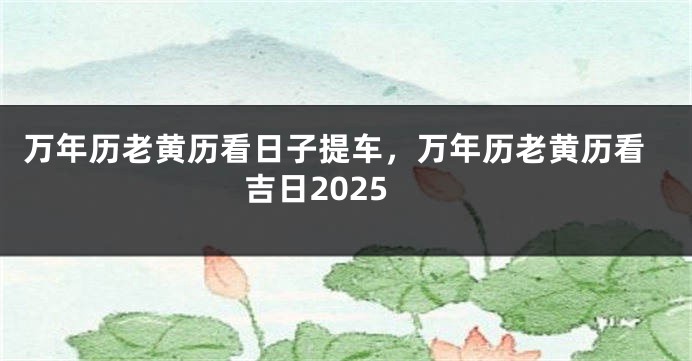 万年历老黄历看日子提车，万年历老黄历看吉日2025